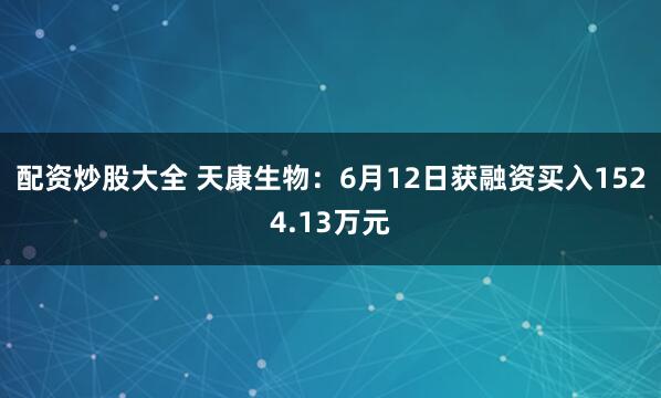 配资炒股大全 天康生物：6月12日获融资买入1524.13万元