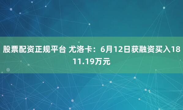 股票配资正规平台 尤洛卡：6月12日获融资买入1811.19万元