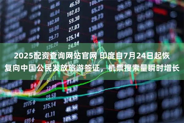 2025配资查询网站官网 印度自7月24日起恢复向中国公民发放旅游签证，机票搜索量瞬时增长