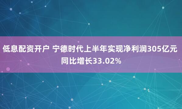 低息配资开户 宁德时代上半年实现净利润305亿元 同比增长33.02%