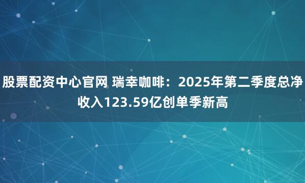 股票配资中心官网 瑞幸咖啡：2025年第二季度总净收入123.59亿创单季新高