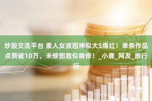 炒股交流平台 素人女孩因神似大S爆红！单条作品点赞破10万，未修图胜似精修！_小鹿_网友_旅行