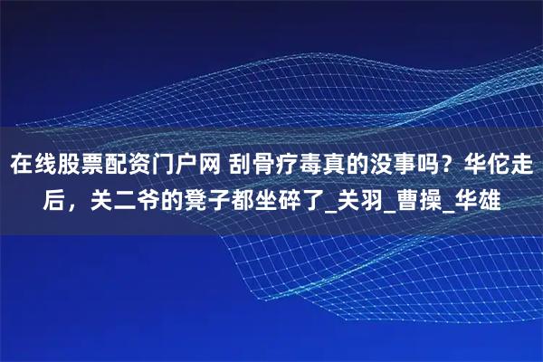 在线股票配资门户网 刮骨疗毒真的没事吗？华佗走后，关二爷的凳子都坐碎了_关羽_曹操_华雄