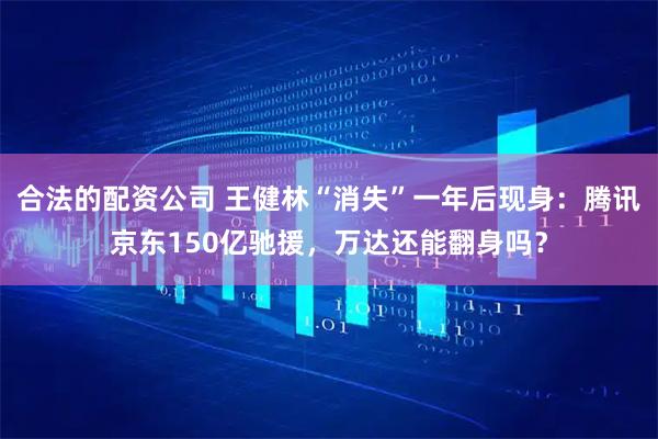 合法的配资公司 王健林“消失”一年后现身：腾讯京东150亿驰援，万达还能翻身吗？