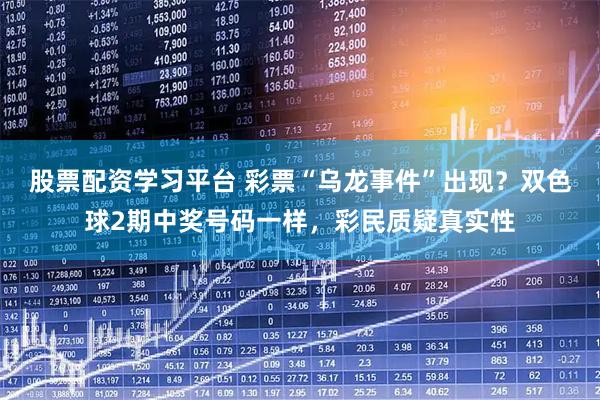股票配资学习平台 彩票“乌龙事件”出现？双色球2期中奖号码一样，彩民质疑真实性