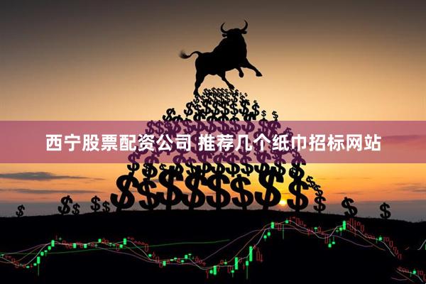 西宁股票配资公司 推荐几个纸巾招标网站
