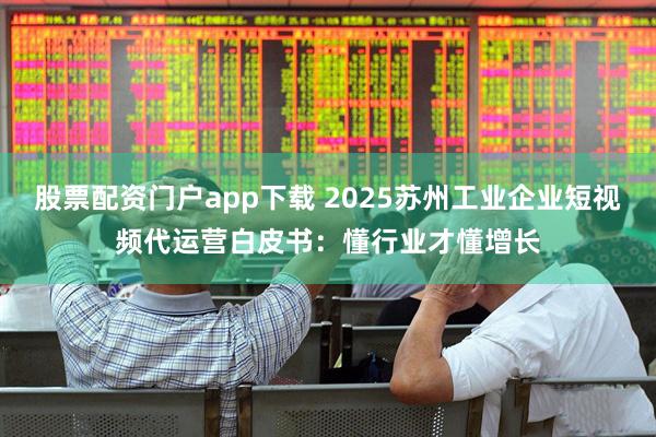 股票配资门户app下载 2025苏州工业企业短视频代运营白皮书：懂行业才懂增长