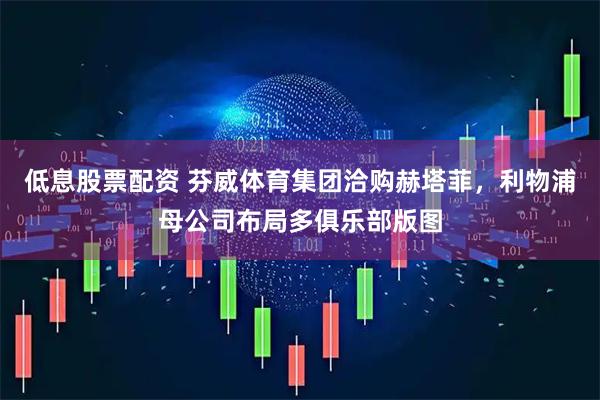 低息股票配资 芬威体育集团洽购赫塔菲，利物浦母公司布局多俱乐部版图