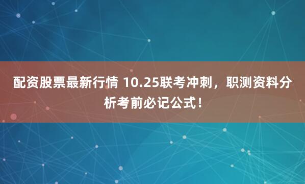 配资股票最新行情 10.25联考冲刺，职测资料分析考前必记公式！