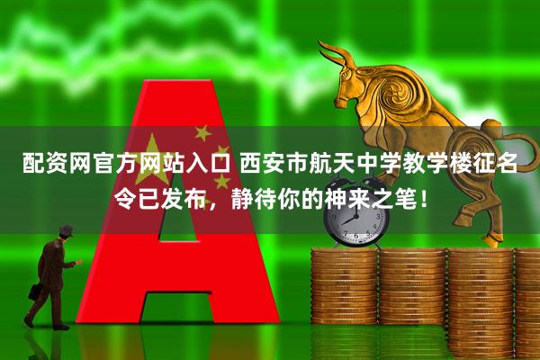配资网官方网站入口 西安市航天中学教学楼征名令已发布，静待你的神来之笔！
