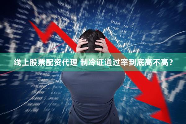 线上股票配资代理 制冷证通过率到底高不高？