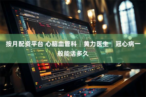 按月配资平台 心脑血管科│黄力医生│冠心病一般能活多久