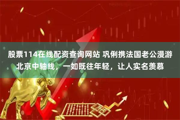 股票114在线配资查询网站 巩俐携法国老公漫游北京中轴线，一如既往年轻，让人实名羡慕